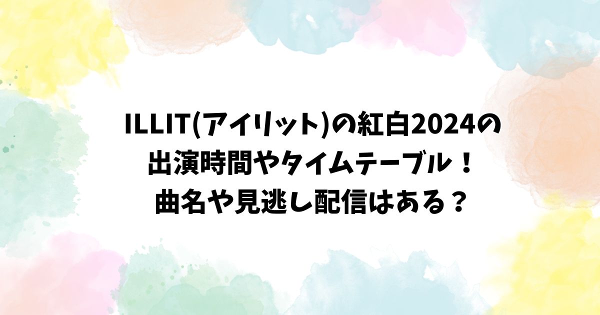 紅白2024のアイリットの出演時間や見逃し配信について